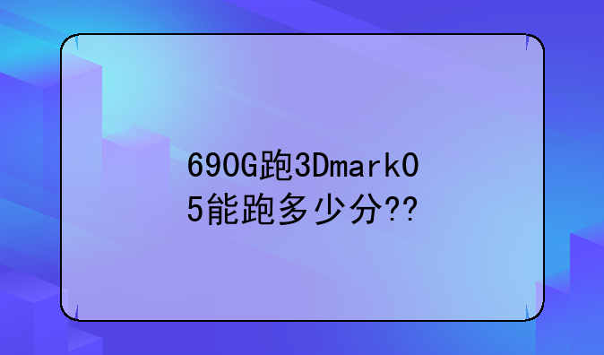 690G跑3Dmark05能跑多少分??