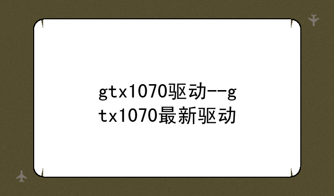 gtx1070驱动--gtx1070最新驱动