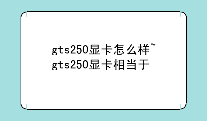 gts250显卡怎么样~gts250显卡相当于