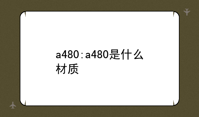 a480:a480是什么材质