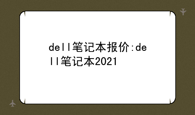 dell笔记本报价:dell笔记本2021