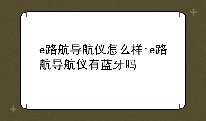 e路航导航仪怎么样:e路航导航仪有蓝牙吗