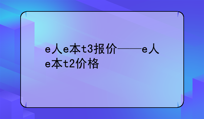 e人e本t3报价——e人e本t2价格