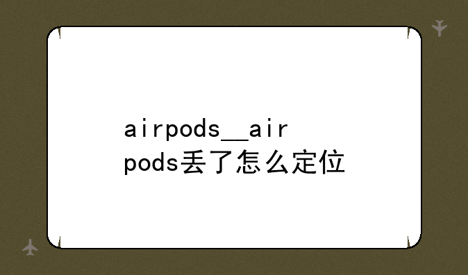 airpods__airpods丢了怎么定位