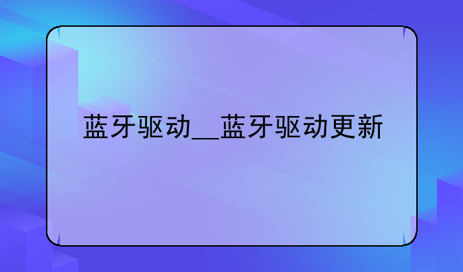蓝牙驱动__蓝牙驱动更新