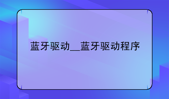 蓝牙驱动__蓝牙驱动程序