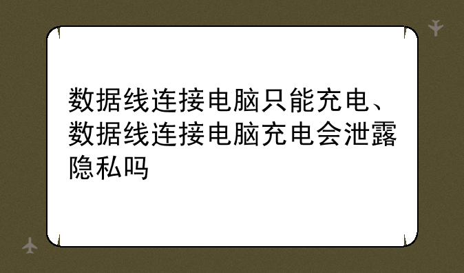 数据线连接电脑只能充电、数据线连接电脑充电会泄露隐私吗