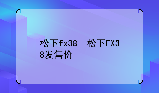 松下fx38—松下FX38发售价