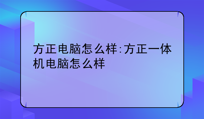 方正电脑怎么样:方正一体机电脑怎么样