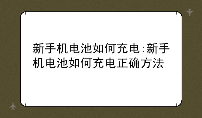 新手机电池如何充电:新手机电池如何充电正确方法