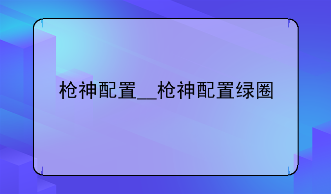 枪神配置__枪神配置绿圈
