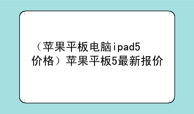（苹果平板电脑ipad5价格）苹果平板5最新报价