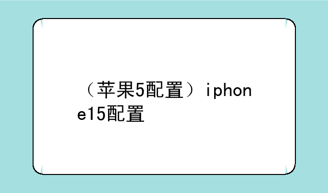 （苹果5配置）iphone15配置