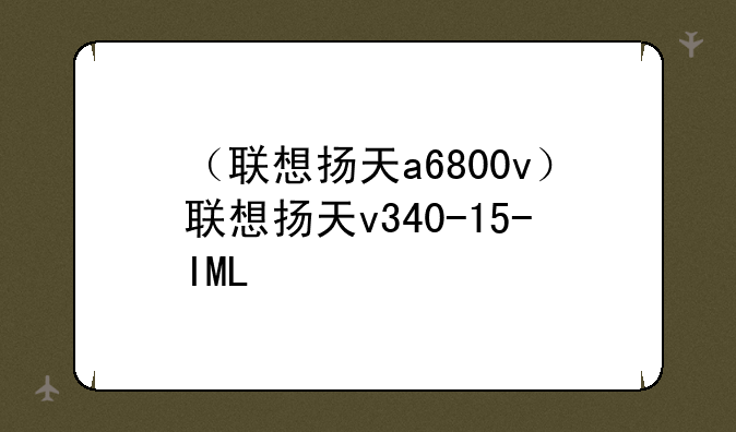 （联想扬天a6800v）联想扬天v340-15-IML