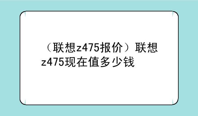 （联想z475报价）联想z475现在值多少钱