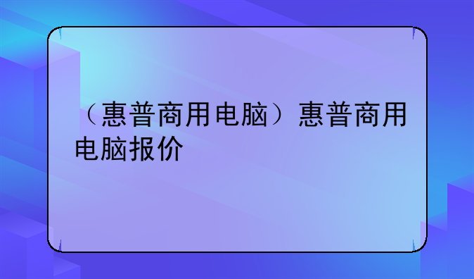 （惠普商用电脑）惠普商用电脑报价