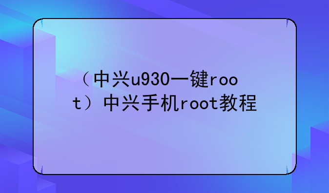 （中兴u930一键root）中兴手机root教程