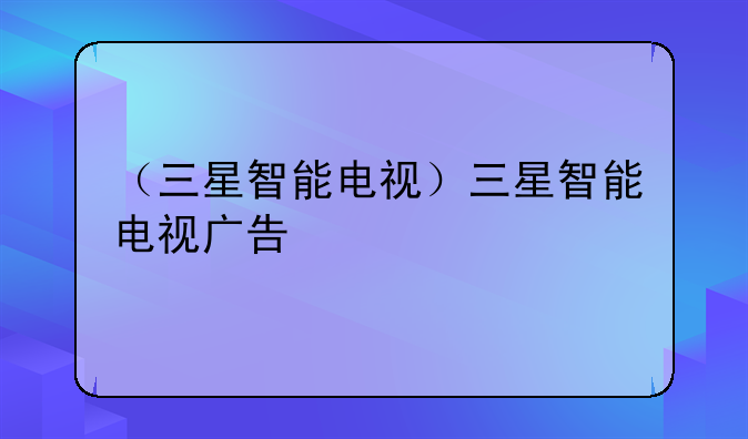 （三星智能电视）三星智能电视广告