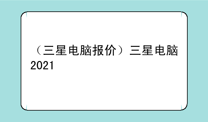 （三星电脑报价）三星电脑2021