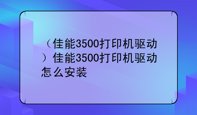 （佳能3500打印机驱动）佳能3500打印机驱动怎么安装