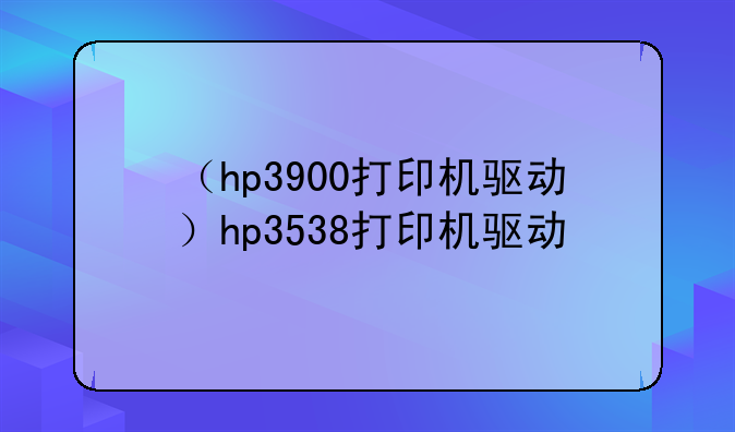 （hp3900打印机驱动）hp3538打印机驱动