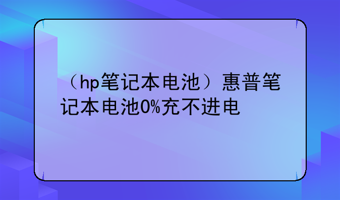 （hp笔记本电池）惠普笔记本电池0%充不进电