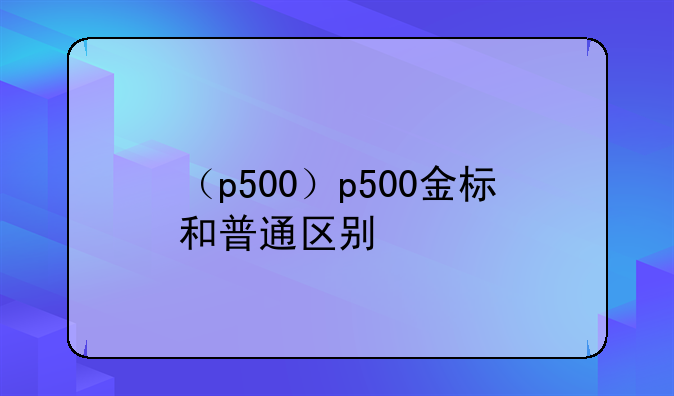 （p500）p500金标和普通区别
