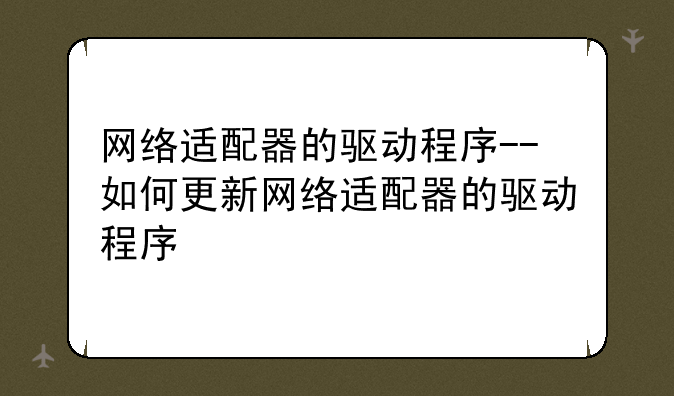 网络适配器的驱动程序--如何更新网络适配器的驱动程序