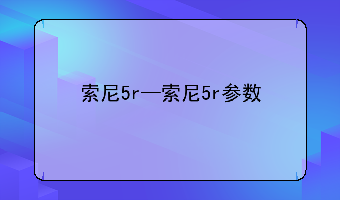 索尼5r—索尼5r参数