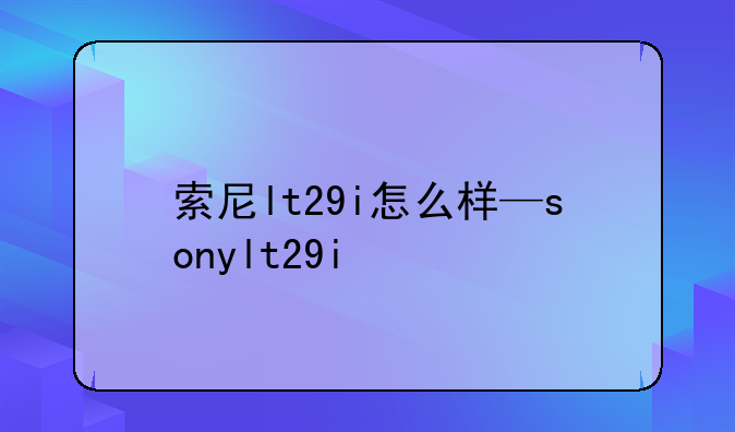 索尼lt29i怎么样—sonylt29i