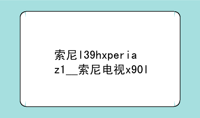 索尼l39hxperiaz1__索尼电视x90l