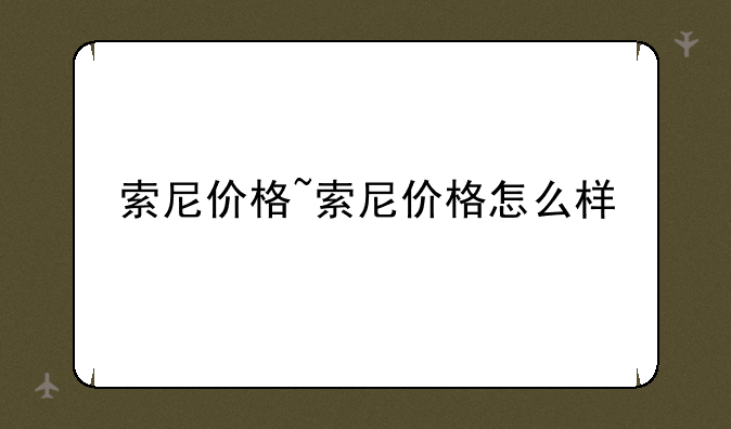 索尼价格~索尼价格怎么样
