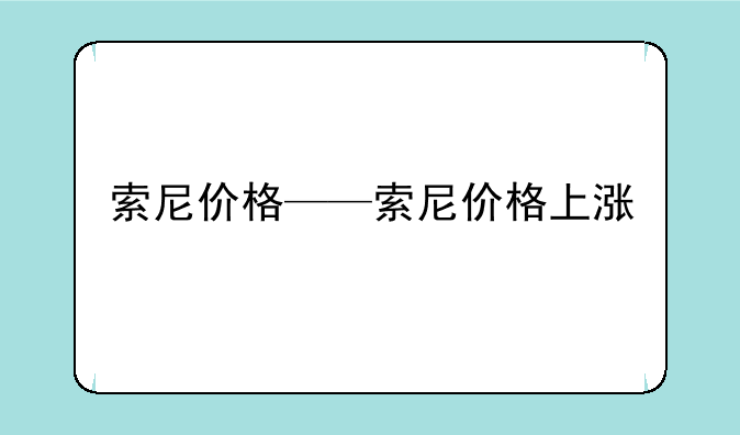 索尼价格——索尼价格上涨