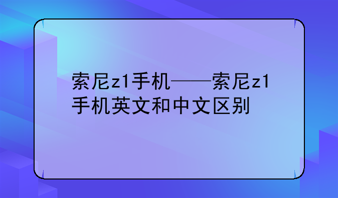 索尼z1手机——索尼z1手机英文和中文区别