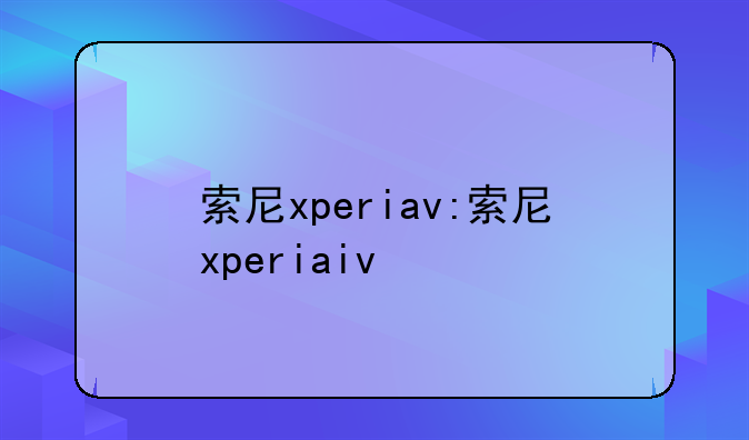 索尼xperiav:索尼xperiaiv