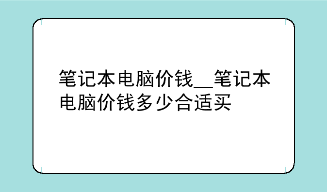 笔记本电脑价钱__笔记本电脑价钱多少合适买