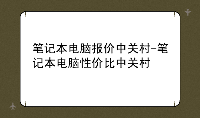 笔记本电脑报价中关村-笔记本电脑性价比中关村