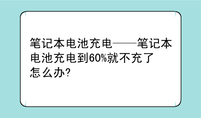笔记本电池充电——笔记本电池充电到60%就不充了怎么办?