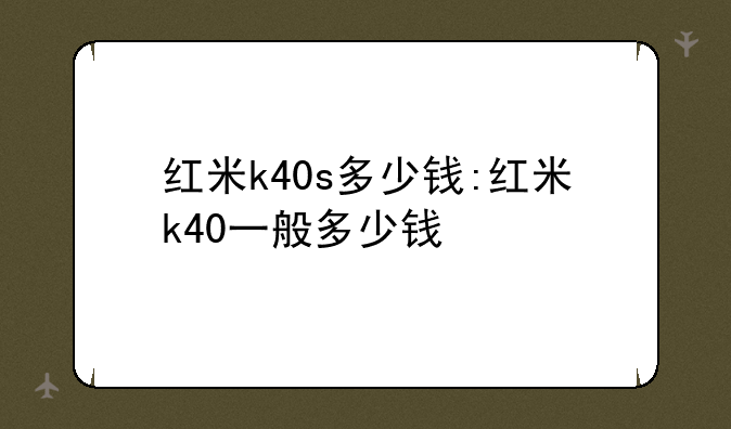 红米k40s多少钱:红米k40一般多少钱