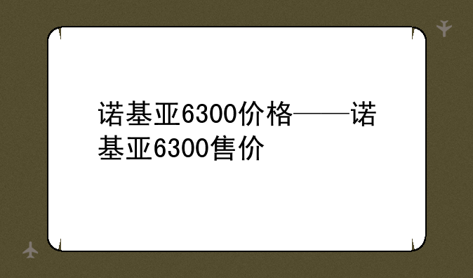 诺基亚6300价格——诺基亚6300售价