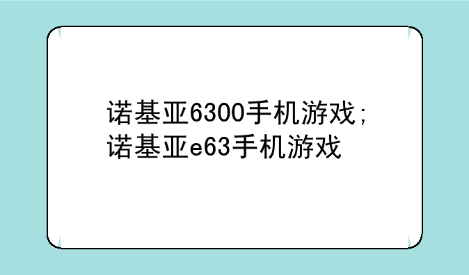 诺基亚6300手机游戏;诺基亚e63手机游戏
