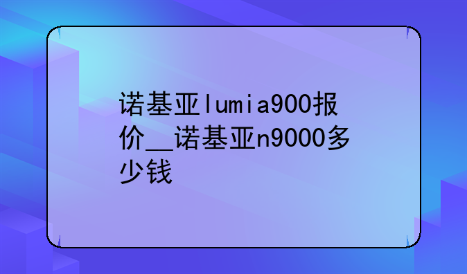 诺基亚lumia900报价__诺基亚n9000多少钱
