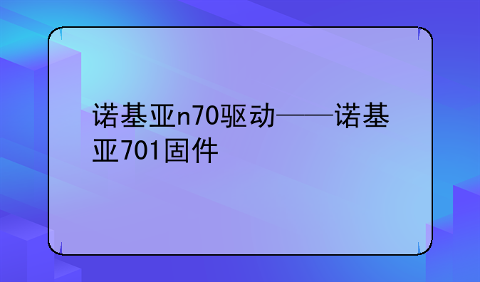 诺基亚n70驱动——诺基亚701固件