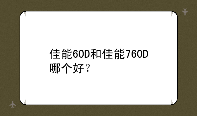 佳能60D和佳能760D哪个好？