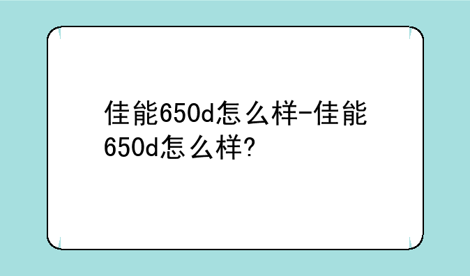 佳能650d怎么样-佳能650d怎么样?