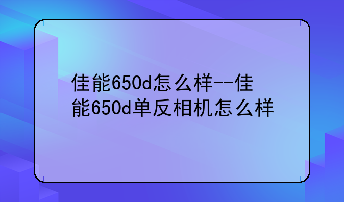 佳能650d怎么样--佳能650d单反相机怎么样