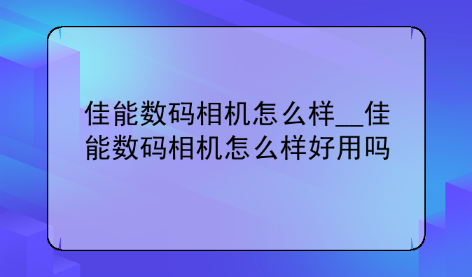 佳能数码相机怎么样__佳能数码相机怎么样好用吗