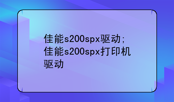佳能s200spx驱动;佳能s200spx打印机驱动