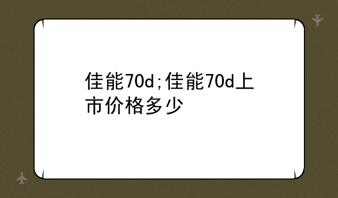 佳能70d;佳能70d上市价格多少