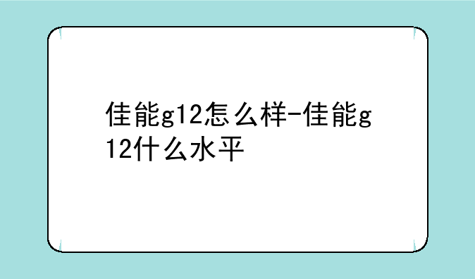 佳能g12怎么样-佳能g12什么水平